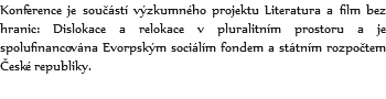 Konference je součástí výzkumného projektu Literatura a film bez hranic: Dislokace a relokace v pluralitním prostoru a je spolufinancována Evorpským sociálím fondem a státním rozpočtem České republiky.